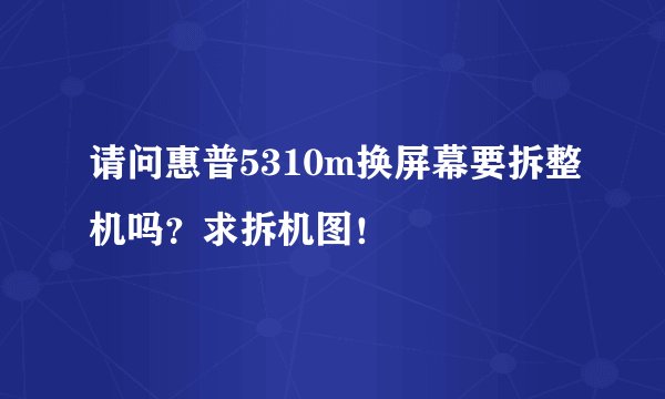 请问惠普5310m换屏幕要拆整机吗？求拆机图！