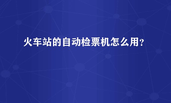 火车站的自动检票机怎么用？