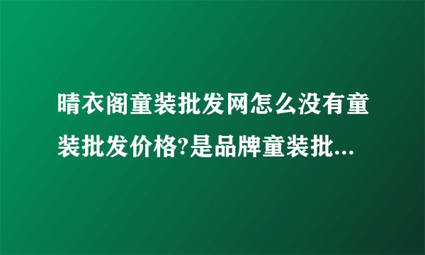 晴衣阁童装批发网怎么没有童装批发价格?是品牌童装批发还是外贸童装批发?为什么好多童装批发网没有价格?