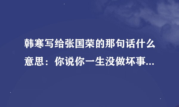 韩寒写给张国荣的那句话什么意思：你说你一生没做坏事，为何这样，我想我可以告诉你，因为你一生没做坏