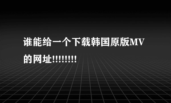 谁能给一个下载韩国原版MV的网址!!!!!!!!