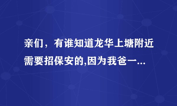亲们，有谁知道龙华上塘附近需要招保安的,因为我爸一个人是在家做农活很辛苦,所以我不想我父亲那