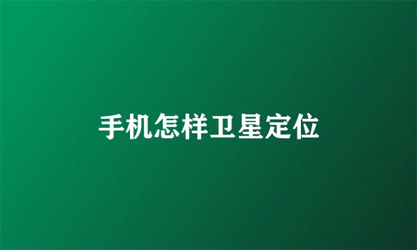 手机怎样卫星定位