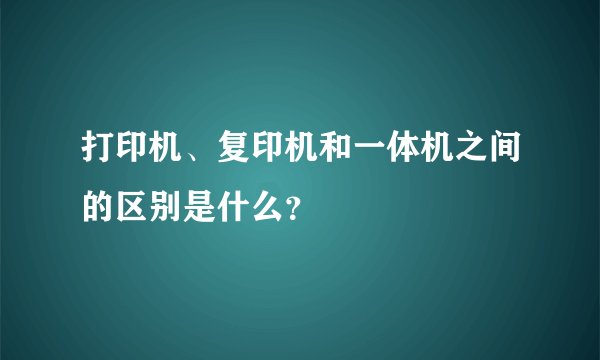 打印机、复印机和一体机之间的区别是什么？