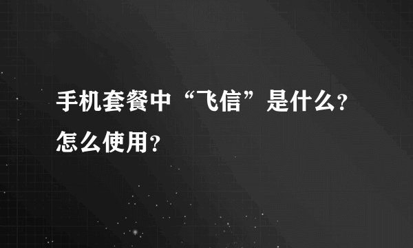手机套餐中“飞信”是什么？怎么使用？