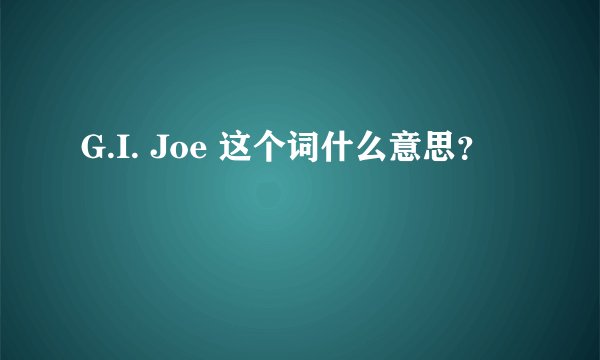 G.I. Joe 这个词什么意思？