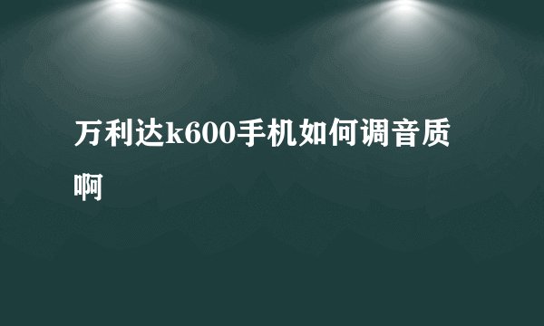 万利达k600手机如何调音质啊