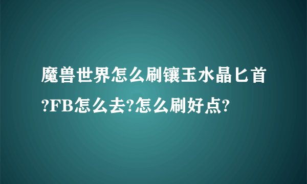 魔兽世界怎么刷镶玉水晶匕首?FB怎么去?怎么刷好点?