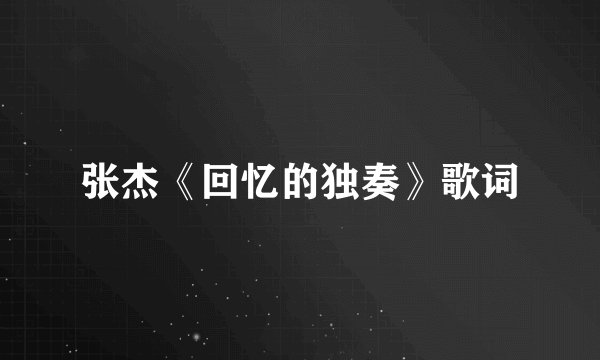 张杰《回忆的独奏》歌词