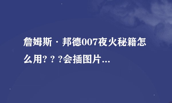 詹姆斯·邦德007夜火秘籍怎么用? ? ?会插图片的来...