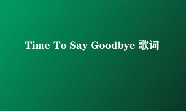 Time To Say Goodbye 歌词