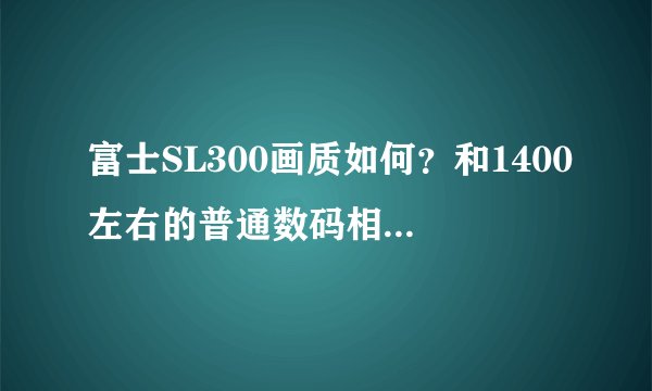 富士SL300画质如何？和1400左右的普通数码相机相比。想入手又有点纠结