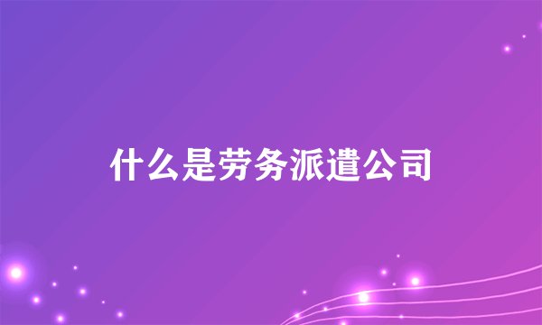 什么是劳务派遣公司