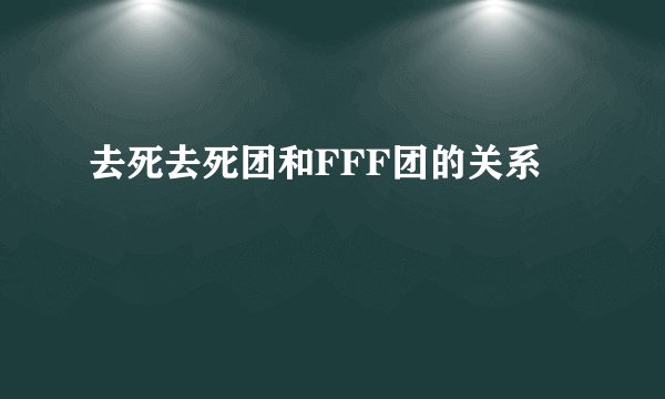 去死去死团和FFF团的关系