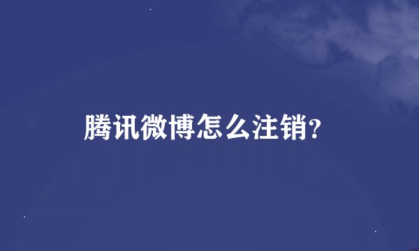 腾讯微博怎么注销？