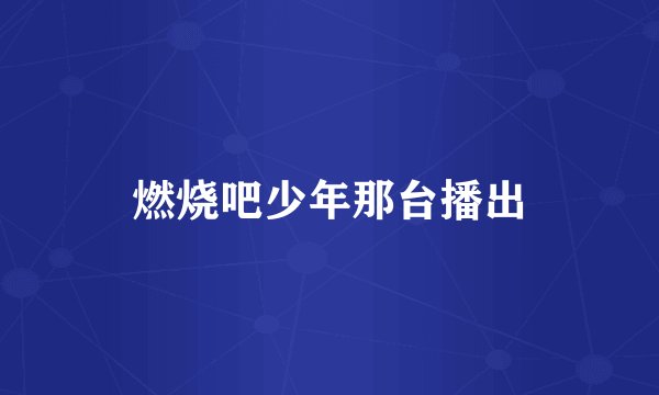 燃烧吧少年那台播出