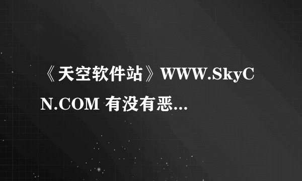《天空软件站》WWW.SkyCN.COM 有没有恶意病毒呢？