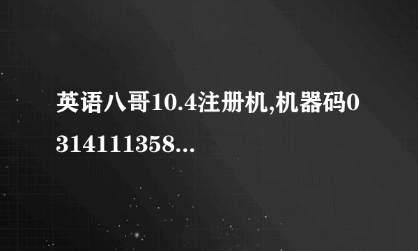 英语八哥10.4注册机,机器码0314111358486300，谢谢了。