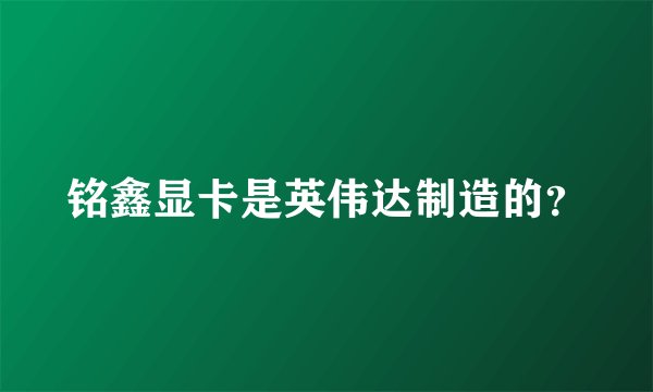 铭鑫显卡是英伟达制造的？