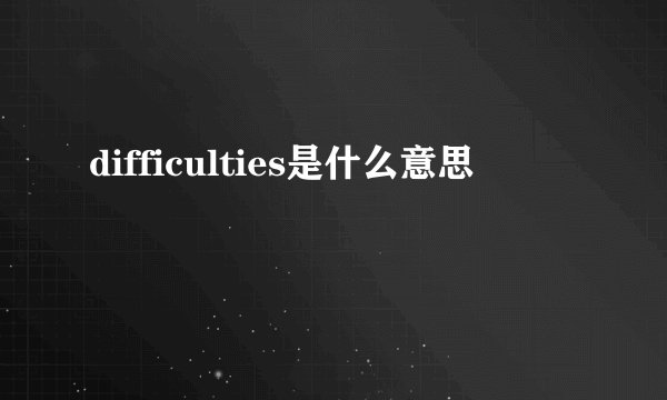 difficulties是什么意思