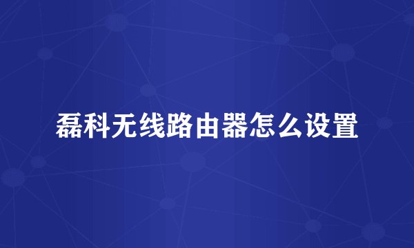 磊科无线路由器怎么设置