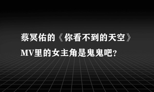 蔡冥佑的《你看不到的天空》MV里的女主角是鬼鬼吧？