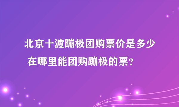 北京十渡蹦极团购票价是多少 在哪里能团购蹦极的票？