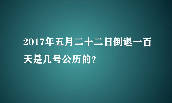 2017年五月二十二日倒退一百天是几号公历的？