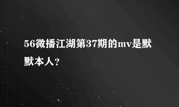 56微播江湖第37期的mv是默默本人？
