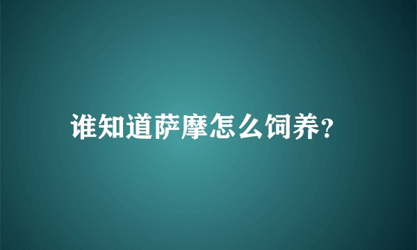 谁知道萨摩怎么饲养？
