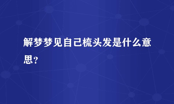 解梦梦见自己梳头发是什么意思？