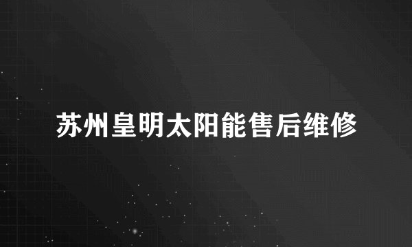 苏州皇明太阳能售后维修