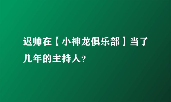 迟帅在【小神龙俱乐部】当了几年的主持人？