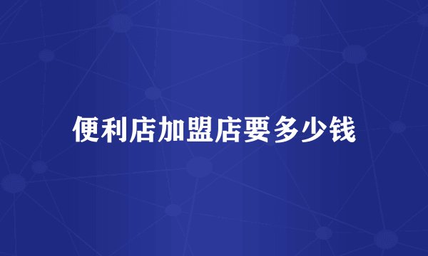 便利店加盟店要多少钱