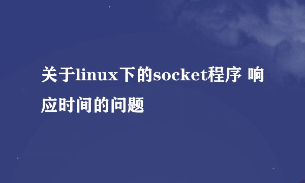 关于linux下的socket程序 响应时间的问题