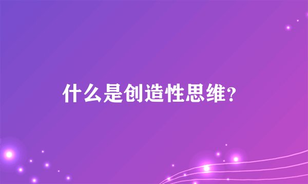 什么是创造性思维？