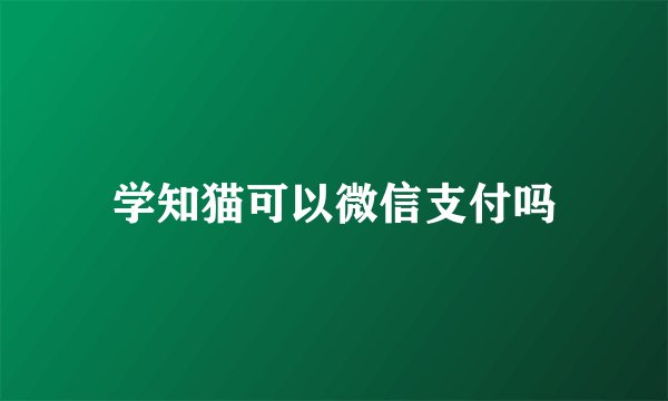 学知猫可以微信支付吗