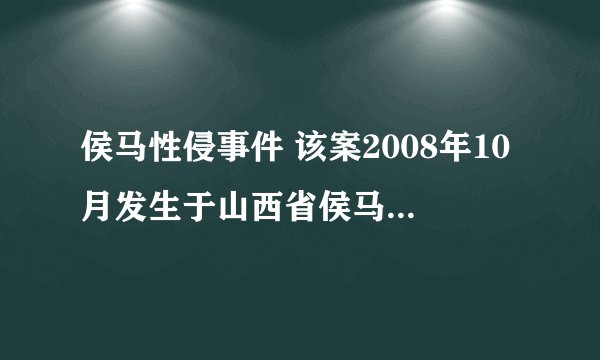 侯马性侵事件 该案2008年10月发生于山西省侯马市一犯罪嫌疑人家中；2010年7月9日侯马市公安