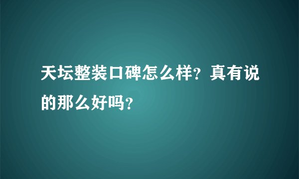 天坛整装口碑怎么样？真有说的那么好吗？