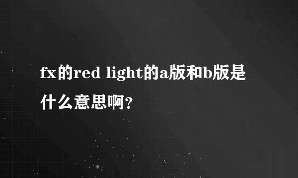 fx的red light的a版和b版是什么意思啊?