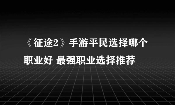 《征途2》手游平民选择哪个职业好 最强职业选择推荐