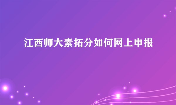 江西师大素拓分如何网上申报