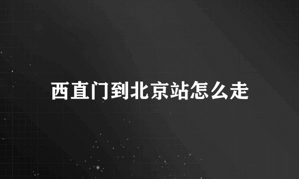 西直门到北京站怎么走