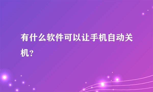 有什么软件可以让手机自动关机？