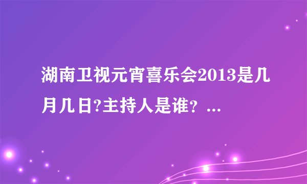 湖南卫视元宵喜乐会2013是几月几日?主持人是谁？越详细越好。