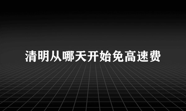 清明从哪天开始免高速费