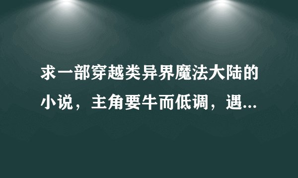 求一部穿越类异界魔法大陆的小说，主角要牛而低调，遇事都比较淡定，一定要有校园情节的，主角收个可爱的
