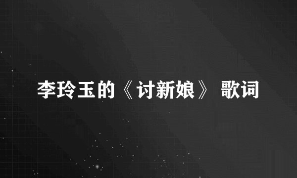 李玲玉的《讨新娘》 歌词