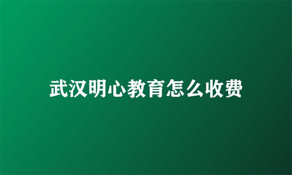 武汉明心教育怎么收费