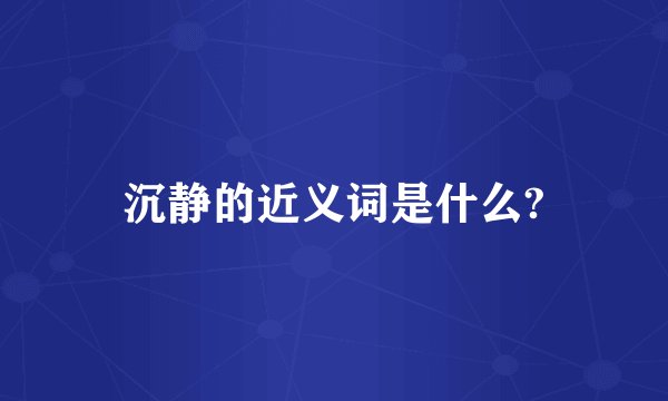 沉静的近义词是什么?